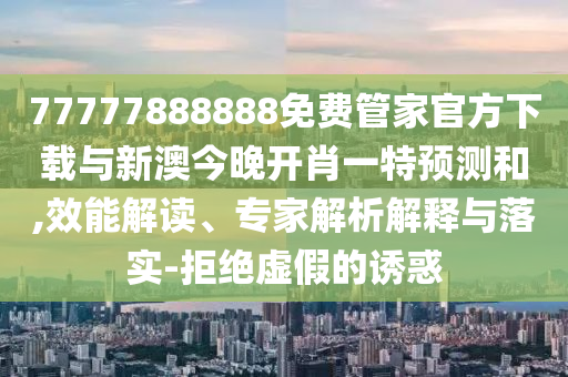 77777888888免費(fèi)管家官方下載與新澳今晚開(kāi)肖一特預(yù)測(cè)和,效能解讀、專家解析解釋與落實(shí)-拒絕虛假的誘惑
