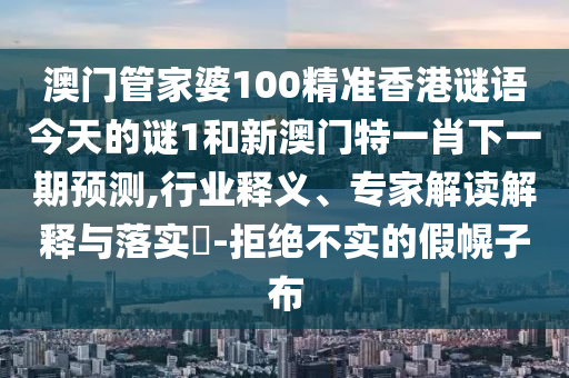 澳門管家婆100精準香港謎語今天的謎1和新澳門特一肖下一期預測,行業釋義、專家解讀解釋與落實?-拒絕不實的假幌子布