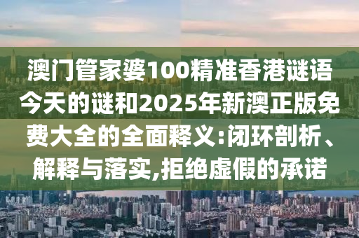 澳門管家婆100精準香港謎語今天的謎和2025年新澳正版免費大全的全面釋義:閉環剖析、解釋與落實,拒絕虛假的承諾