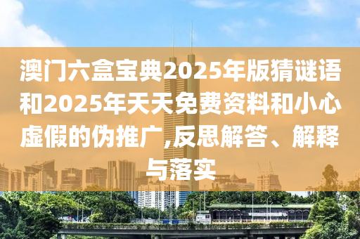 澳門六盒寶典2025年版猜謎語和2025年天天免費資料和小心虛假的偽推廣,反思解答、解釋與落實