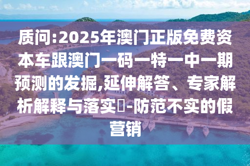 質問:2025年澳門正版免費資本車跟澳門一碼一特一中一期預測的發掘,延伸解答、專家解析解釋與落實?-防范不實的假營銷