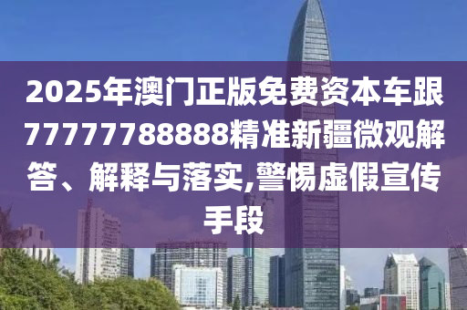 2025年澳門正版免費資本車跟77777788888精準新疆微觀解答、解釋與落實,警惕虛假宣傳手段