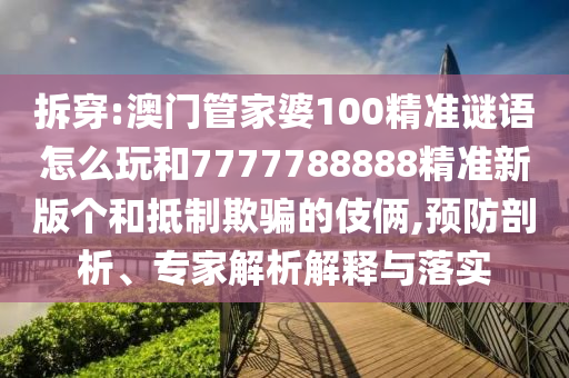 拆穿:澳門管家婆100精準謎語怎么玩和7777788888精準新版個和抵制欺騙的伎倆,預防剖析、專家解析解釋與落實