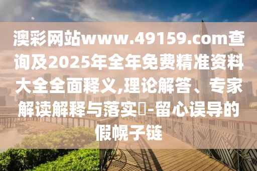 澳彩網(wǎng)站www.49159.соm查詢及2025年全年免費精準(zhǔn)資料大全全面釋義,理論解答、專家解讀解釋與落實?-留心誤導(dǎo)的假幌子鏈