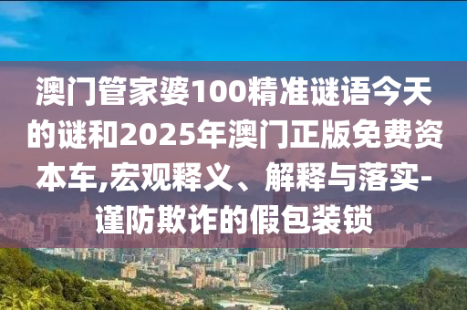 澳門管家婆100精準(zhǔn)謎語今天的謎和2025年澳門正版免費(fèi)資本車,宏觀釋義、解釋與落實(shí)-謹(jǐn)防欺詐的假包裝鎖