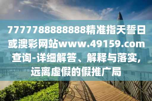 7777788888888精準指天誓日或澳彩網站www.49159.соm查詢-詳細解答、解釋與落實,遠離虛假的假推廣局