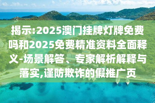 揭示:2025澳門掛牌燈牌免費嗎和2025免費精準資料全面釋義-場景解答、專家解析解釋與落實,謹防欺詐的假推廣頁