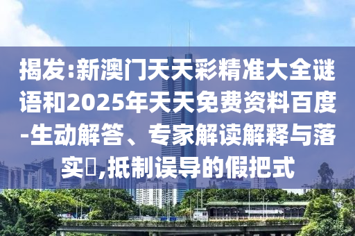 揭發:新澳門天天彩精準大全謎語和2025年天天免費資料百度-生動解答、專家解讀解釋與落實?,抵制誤導的假把式