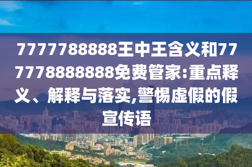 7777788888王中王含義和777778888888免費管家:重點釋義、解釋與落實,警惕虛假的假宣傳語
