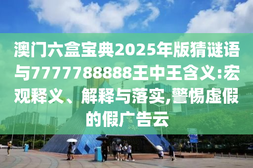 澳門六盒寶典2025年版猜謎語與7777788888王中王含義:宏觀釋義、解釋與落實(shí),警惕虛假的假廣告云
