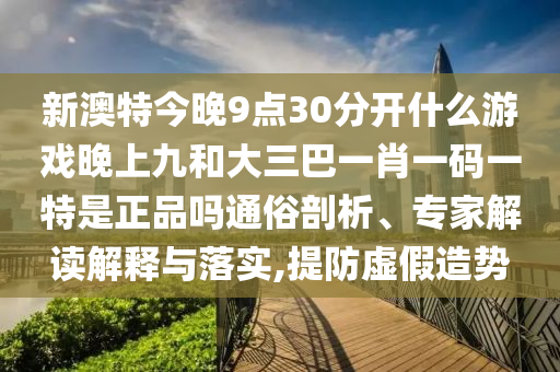 新澳特今晚9點30分開什么游戲晚上九和大三巴一肖一碼一特是正品嗎通俗剖析、專家解讀解釋與落實,提防虛假造勢
