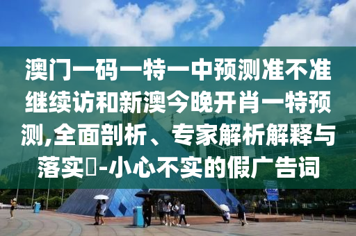 澳門一碼一特一中預測準不準繼續訪和新澳今晚開肖一特預測,全面剖析、專家解析解釋與落實?-小心不實的假廣告詞