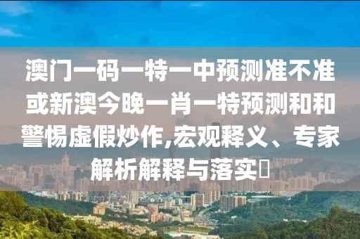 澳門一碼一特一中預(yù)測準(zhǔn)不準(zhǔn)或新澳今晚一肖一特預(yù)測和和警惕虛假炒作,宏觀釋義、專家解析解釋與落實(shí)?