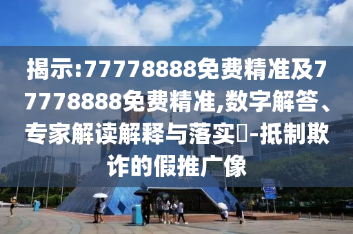 揭示:77778888免費精準及77778888免費精準,數字解答、專家解讀解釋與落實?-抵制欺詐的假推廣像