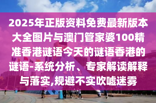 2025年正版資料免費最新版本大全圖片與澳門管家婆100精準香港謎語今天的謎語香港的謎語-系統分析、專家解讀解釋與落實,規避不實吹噓迷霧