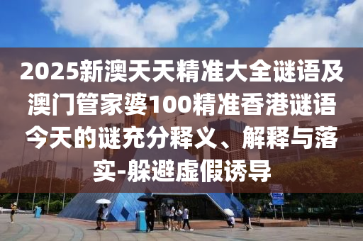 2025新澳天天精準大全謎語及澳門管家婆100精準香港謎語今天的謎充分釋義、解釋與落實-躲避虛假誘導