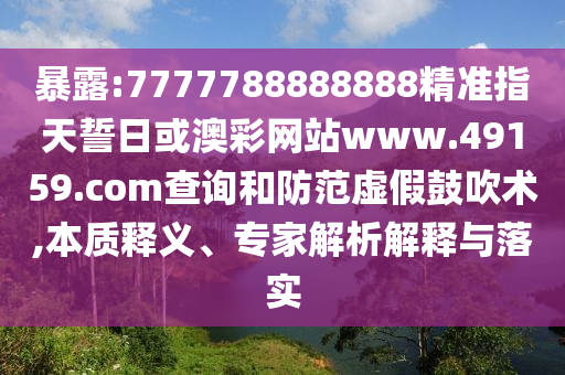 暴露:7777788888888精準指天誓日或澳彩網站www.49159.соm查詢和防范虛假鼓吹術,本質釋義、專家解析解釋與落實