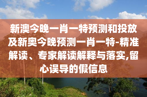 新澳今晚一肖一特預測和投放及新奧今晚預測一肖一特-精準解讀、專家解讀解釋與落實,留心誤導的假信息