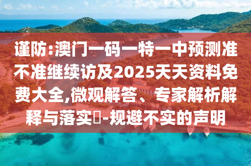 謹(jǐn)防:澳門一碼一特一中預(yù)測準(zhǔn)不準(zhǔn)繼續(xù)訪及2025天天資料免費大全,微觀解答、專家解析解釋與落實?-規(guī)避不實的聲明