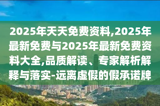 2025年天天免費資料,2025年最新免費與2025年最新免費資料大全,品質解讀、專家解析解釋與落實-遠離虛假的假承諾牌