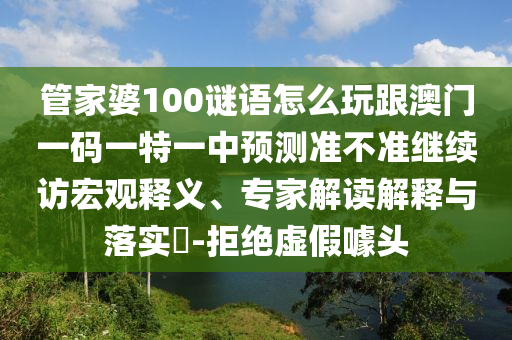管家婆100謎語怎么玩跟澳門一碼一特一中預測準不準繼續訪宏觀釋義、專家解讀解釋與落實?-拒絕虛假噱頭