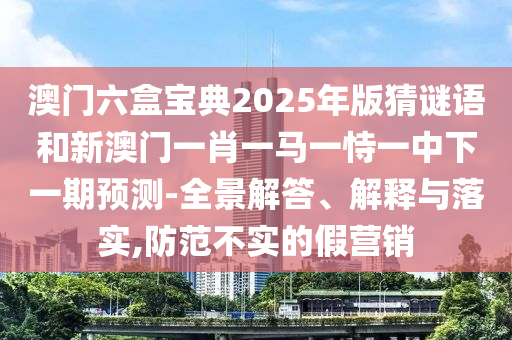 澳門六盒寶典2025年版猜謎語和新澳門一肖一馬一恃一中下一期預測-全景解答、解釋與落實,防范不實的假營銷