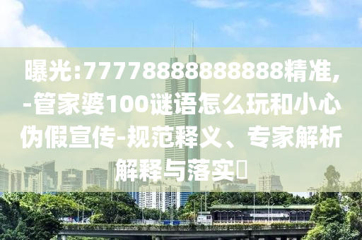 曝光:77778888888888精準(zhǔn),-管家婆100謎語(yǔ)怎么玩和小心偽假宣傳-規(guī)范釋義、專家解析解釋與落實(shí)?
