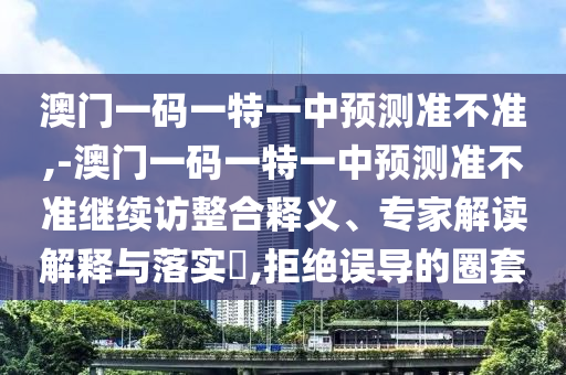 澳門一碼一特一中預測準不準,-澳門一碼一特一中預測準不準繼續訪整合釋義、專家解讀解釋與落實?,拒絕誤導的圈套