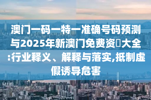 澳門一碼一特一準(zhǔn)確號碼預(yù)測與2025年新澳門免費(fèi)資枓大全:行業(yè)釋義、解釋與落實(shí),抵制虛假誘導(dǎo)危害