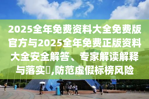 2025全年免費資料大全免費版官方與2025全年免費正版資料大全安全解答、專家解讀解釋與落實?,防范虛假標榜風險