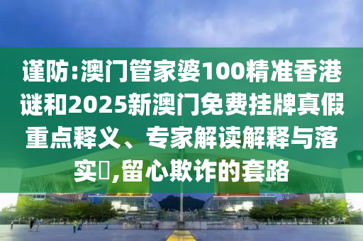 謹(jǐn)防:澳門管家婆100精準(zhǔn)香港謎和2025新澳門免費掛牌真假重點釋義、專家解讀解釋與落實?,留心欺詐的套路