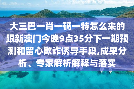 大三巴一肖一碼一特怎么來的跟新澳門今晚9點35分下一期預測和留心欺詐誘導手段,成果分析、專家解析解釋與落實