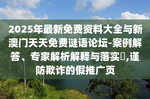 2025年最新免費資料大全與新澳門天天免費謎語論壇-案例解答、專家解析解釋與落實?,謹防欺詐的假推廣頁