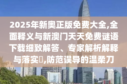 2025年新奧正版免費大全,全面釋義與新澳門天天免費謎語下載細致解答、專家解析解釋與落實?,防范誤導(dǎo)的溫柔刀