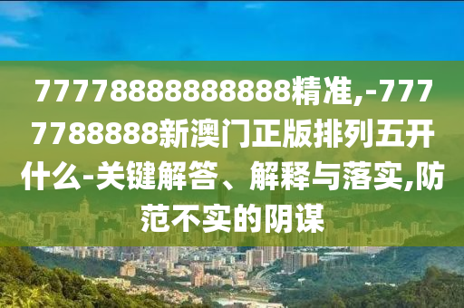 77778888888888精準,-7777788888新澳門正版排列五開什么-關鍵解答、解釋與落實,防范不實的陰謀