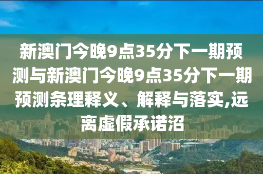 新澳門今晚9點35分下一期預(yù)測與新澳門今晚9點35分下一期預(yù)測條理釋義、解釋與落實,遠離虛假承諾沼
