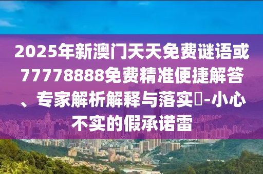 2025年新澳門天天免費謎語或77778888免費精準便捷解答、專家解析解釋與落實?-小心不實的假承諾雷