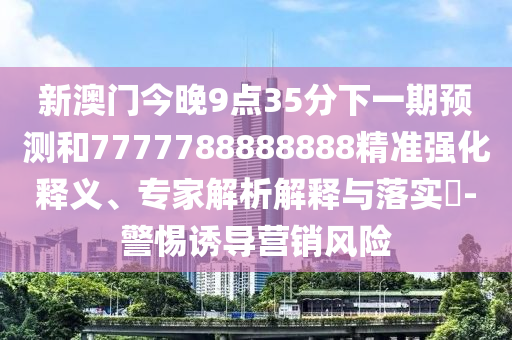 新澳門今晚9點35分下一期預測和7777788888888精準強化釋義、專家解析解釋與落實?-警惕誘導營銷風險
