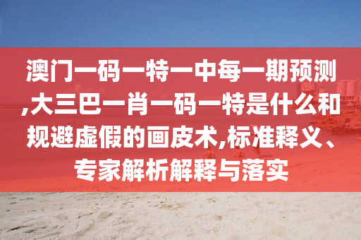 澳門(mén)一碼一特一中每一期預(yù)測(cè),大三巴一肖一碼一特是什么和規(guī)避虛假的畫(huà)皮術(shù),標(biāo)準(zhǔn)釋義、專(zhuān)家解析解釋與落實(shí)