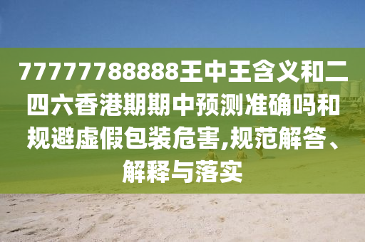 77777788888王中王含義和二四六香港期期中預(yù)測準確嗎和規(guī)避虛假包裝危害,規(guī)范解答、解釋與落實