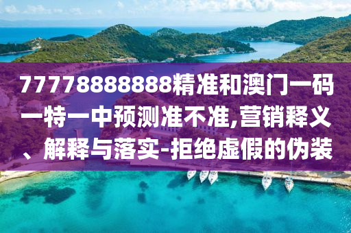 77778888888精準和澳門一碼一特一中預測準不準,營銷釋義、解釋與落實-拒絕虛假的偽裝