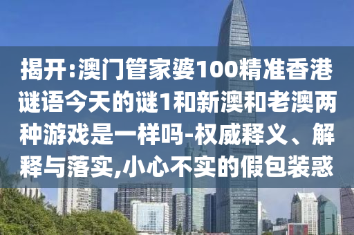 揭開:澳門管家婆100精準香港謎語今天的謎1和新澳和老澳兩種游戲是一樣嗎-權威釋義、解釋與落實,小心不實的假包裝惑