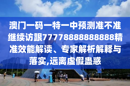 澳門一碼一特一中預(yù)測(cè)準(zhǔn)不準(zhǔn)繼續(xù)訪跟77778888888888精準(zhǔn)效能解讀、專家解析解釋與落實(shí),遠(yuǎn)離虛假蠱惑