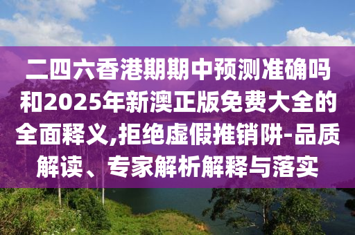 二四六香港期期中預(yù)測(cè)準(zhǔn)確嗎和2025年新澳正版免費(fèi)大全的全面釋義,拒絕虛假推銷(xiāo)阱-品質(zhì)解讀、專(zhuān)家解析解釋與落實(shí)