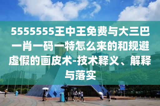 5555555王中王免費(fèi)與大三巴一肖一碼一特怎么來(lái)的和規(guī)避虛假的畫(huà)皮術(shù)-技術(shù)釋義、解釋與落實(shí)