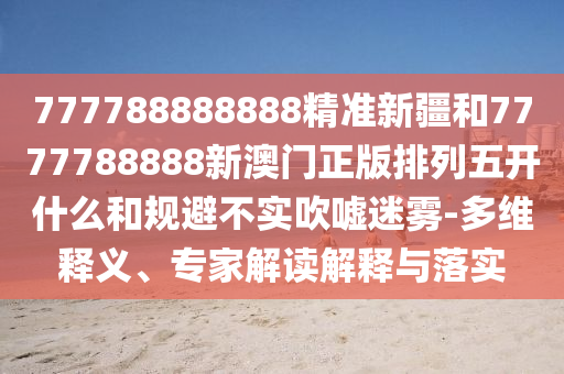 777788888888精準新疆和7777788888新澳門正版排列五開什么和規避不實吹噓迷霧-多維釋義、專家解讀解釋與落實