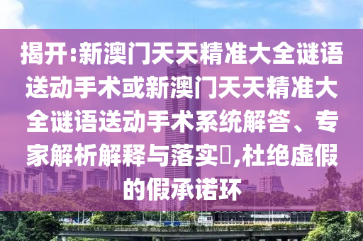 揭開:新澳門天天精準(zhǔn)大全謎語送動(dòng)手術(shù)或新澳門天天精準(zhǔn)大全謎語送動(dòng)手術(shù)系統(tǒng)解答、專家解析解釋與落實(shí)?,杜絕虛假的假承諾環(huán)