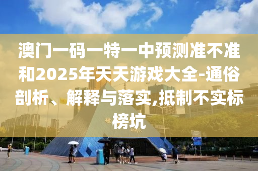 澳門一碼一特一中預測準不準和2025年天天游戲大全-通俗剖析、解釋與落實,抵制不實標榜坑