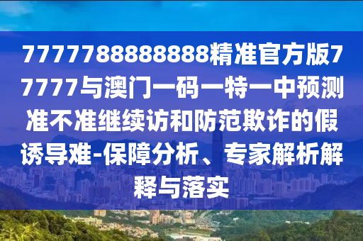 7777788888888精準官方版77777與澳門一碼一特一中預測準不準繼續訪和防范欺詐的假誘導難-保障分析、專家解析解釋與落實