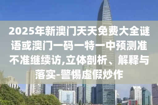 2025年新澳門天天免費大全謎語或澳門一碼一特一中預測準不準繼續訪,立體剖析、解釋與落實-警惕虛假炒作